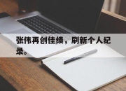 电子竞技最新下载iOS-张伟再创佳绩，刷新个人纪录。