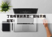 电子竞技最新下载iOS-丁俊晖赛前表态：目标只有冠军！