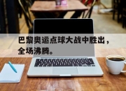 电子竞技最新下载iOS-巴黎奥运点球大战中胜出，全场沸腾。
