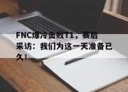 电子竞技最新下载安卓版-FNC爆冷击败T1，赛后采访：我们为这一天准备已久！