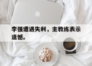 电子竞技最新下载安卓版-李强遭遇失利，主教练表示遗憾。