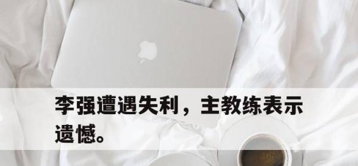 电子竞技最新下载安卓版-李强遭遇失利，主教练表示遗憾。