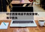 电子竞技最新下载iOS-切尔西客场逼平南安普顿，难分胜负