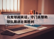 电子竞技最新下载iOS-乌龙球闹笑话，守门员帮助球队踢进比赛胜利