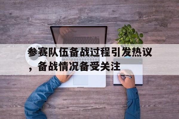 参赛队伍备战过程引发热议，备战情况备受关注