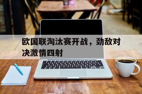 欧国联淘汰赛开战，劲敌对决激情四射