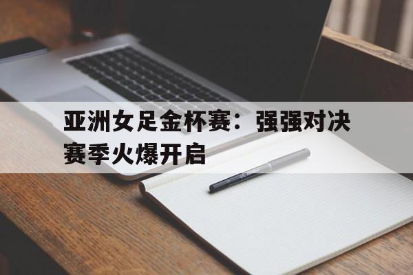 亚洲女足金杯赛：强强对决赛季火爆开启