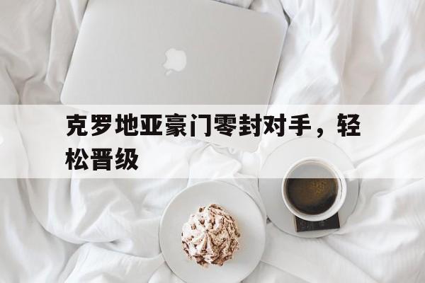 克罗地亚豪门零封对手，轻松晋级