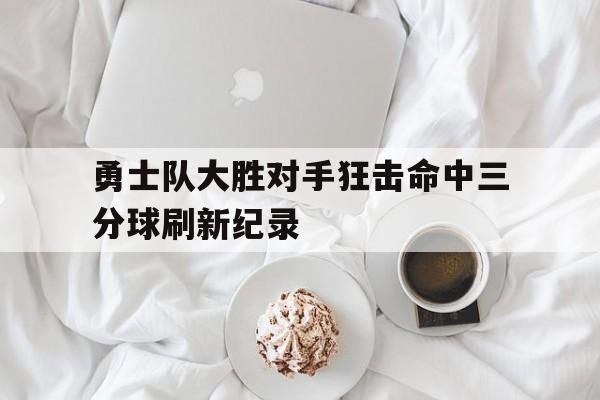 勇士队大胜对手狂击命中三分球刷新纪录