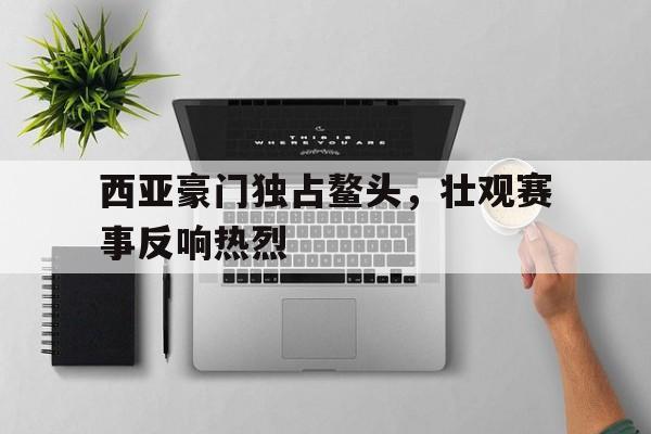 西亚豪门独占鳌头，壮观赛事反响热烈